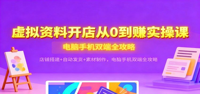 虚拟资料开店从0到赚实操课：店铺搭建+自动发货+素材制作，电脑手机双端全攻略